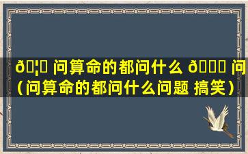 🦅 问算命的都问什么 🐈 问题（问算命的都问什么问题 搞笑）